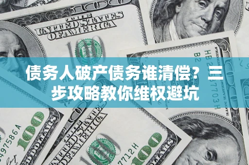 武汉债务人破产债务谁清偿？三步攻略教你维权避坑