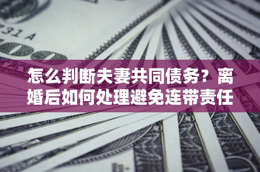 武汉怎么判断夫妻共同债务？离婚后如何处理避免连带责任？