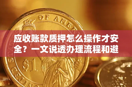 武汉应收账款质押怎么操作才安全？一文说透办理流程和避险绝招